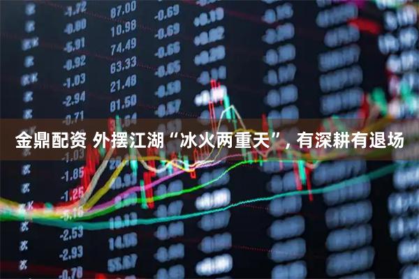 金鼎配资 外摆江湖“冰火两重天”, 有深耕有退场