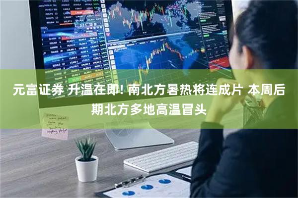 元富证券 升温在即! 南北方暑热将连成片 本周后期北方多地高温冒头